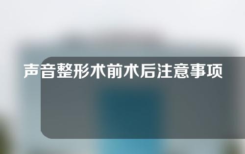 声音整形术前术后注意事项