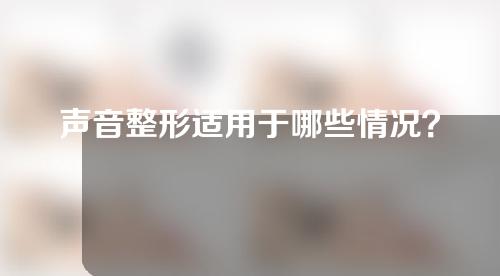 声音整形适用于哪些情况？