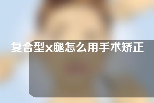 复合型x腿怎么用手术矫正