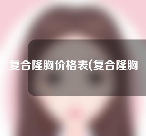 复合隆胸价格表(复合隆胸手术价格一览表)