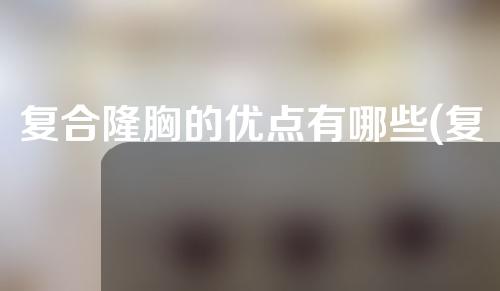 复合隆胸的优点有哪些(复合隆胸：探索隆胸术的多重优点)