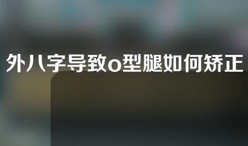 外八字导致o型腿如何矫正