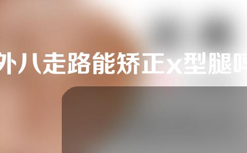 外八走路能矫正x型腿吗