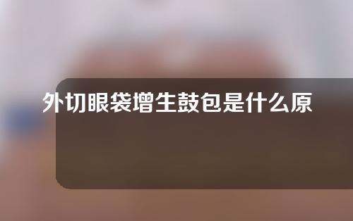 外切眼袋增生鼓包是什么原因？外切眼袋增生鼓包多久消退？