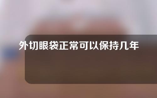 外切眼袋正常可以保持几年？外切眼袋后疤痕增生怎么办？