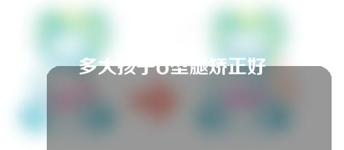 多大孩子o型腿矫正好