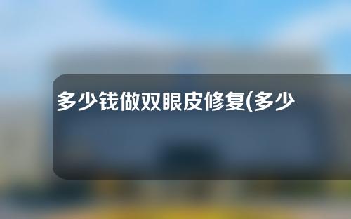 多少钱做双眼皮修复(多少钱做双眼皮修复好)