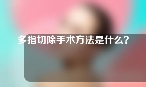 多指切除手术方法是什么？