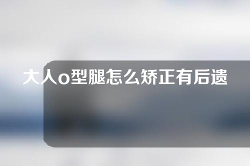 大人o型腿怎么矫正有后遗症吗