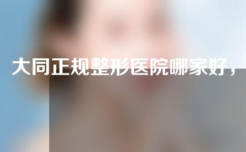 大同正规整形医院哪家好，德尔美客，美神等技术都在线~