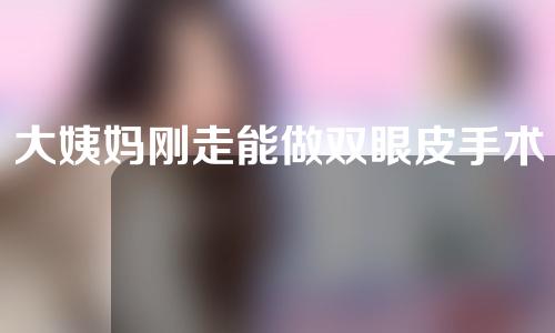 大姨妈刚走能做双眼皮手术吗(大姨妈刚走能做双眼皮手术吗女)