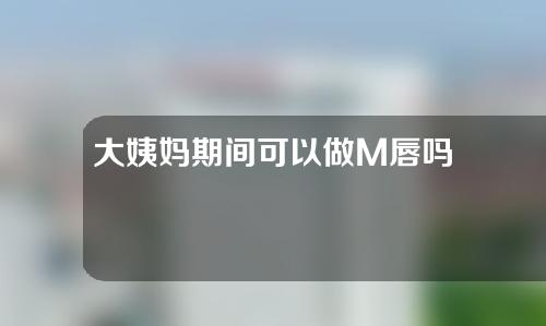 大姨妈期间可以做M唇吗