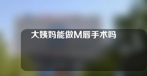 大姨妈能做M唇手术吗