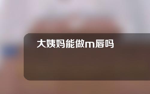大姨妈能做m唇吗