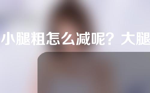 大小腿粗怎么减呢？大腿吸脂可以分几个部位呢？