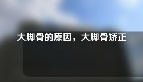 大脚骨的原因，大脚骨矫正的手术方式