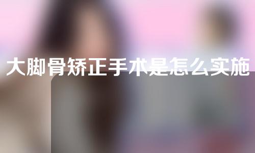 大脚骨矫正手术是怎么实施的？