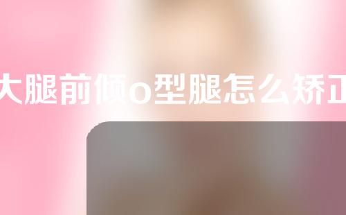 大腿前倾o型腿怎么矫正