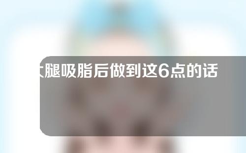 大腿吸脂后做到这6点的话，会恢复更好