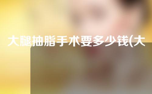 大腿抽脂手术要多少钱(大腿抽脂手术要多少钱费用)