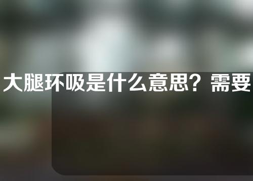 大腿环吸是什么意思？需要注意哪些问题？