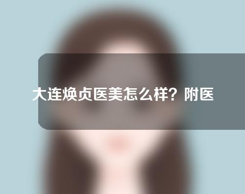 大连焕贞医美怎么样？附医生介绍