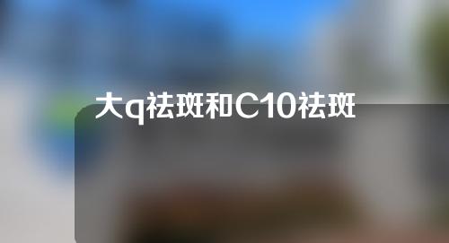 大q祛斑和C10祛斑