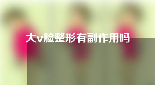 大v脸整形有副作用吗