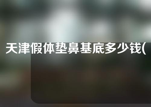 天津假体垫鼻基底多少钱(假体垫鼻基底能维持多久)