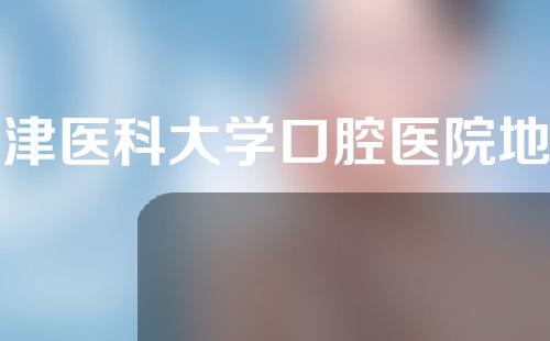 天津医科大学口腔医院地址在哪里？网上预约挂号&哪个大夫好
