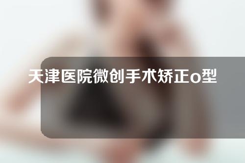 天津医院微创手术矫正o型腿费用
