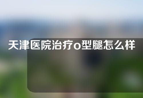 天津医院治疗o型腿怎么样矫正