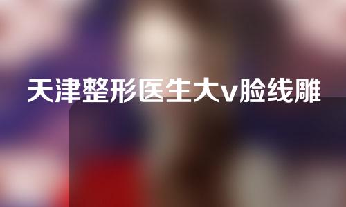 天津整形医生大v脸线雕