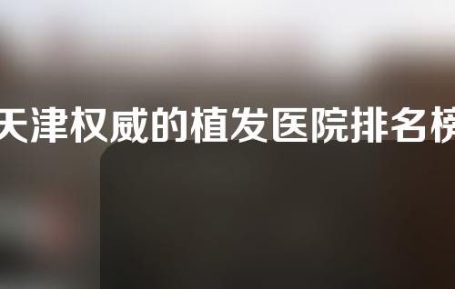 天津权威的植发医院排名榜，你种草哪家？