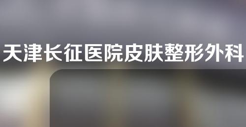 天津长征医院皮肤整形外科有没有嫩肤项目
