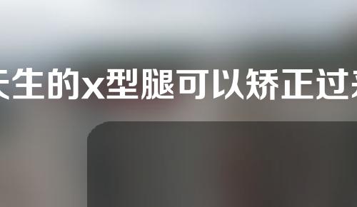 天生的x型腿可以矫正过来吗