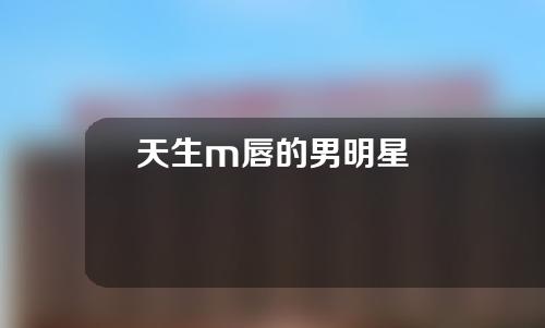 天生m唇的男明星