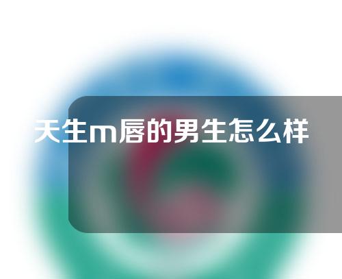 天生m唇的男生怎么样