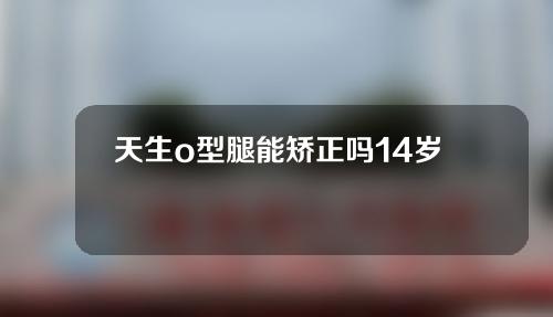 天生o型腿能矫正吗14岁