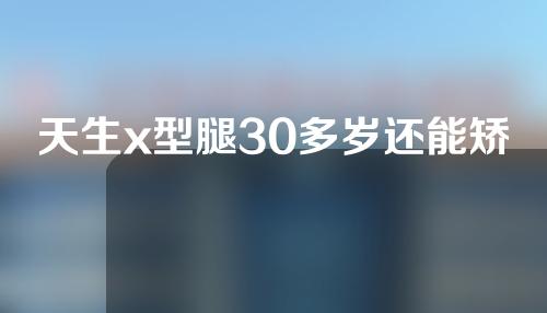 天生x型腿30多岁还能矫正吗