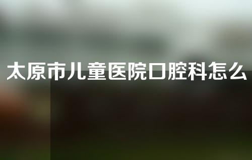 太原市儿童医院口腔科怎么样？医院专家众多很是不错！