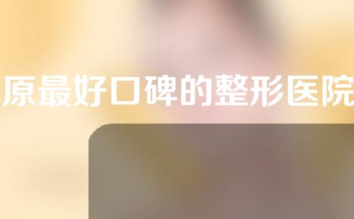 太原最好口碑的整形医院是哪家？口碑技术纷纷出圈