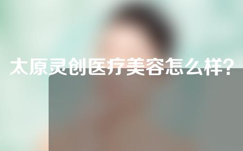 太原灵创医疗美容怎么样？医生信息以及鼻子整形案例分享