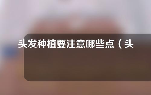 头发种植要注意哪些点（头发种植术有风险吗）