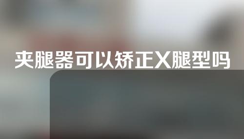 夹腿器可以矫正X腿型吗