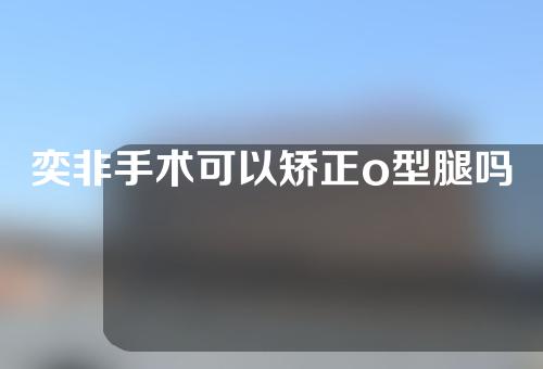 奕非手术可以矫正o型腿吗