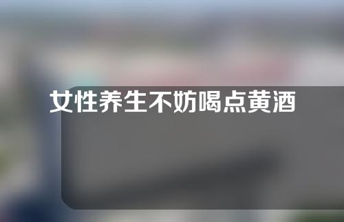 女性养生不妨喝点黄酒
