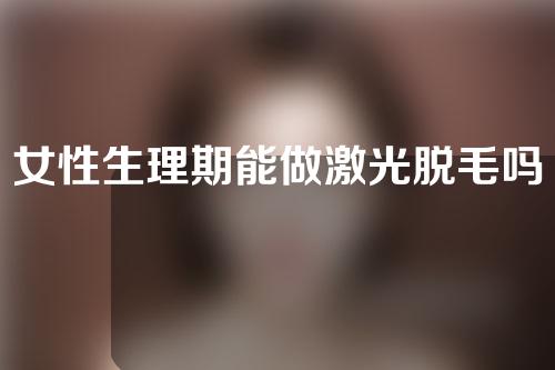 女性生理期能做激光脱毛吗？