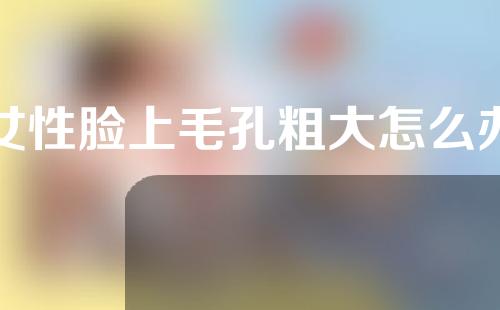女性脸上毛孔粗大怎么办