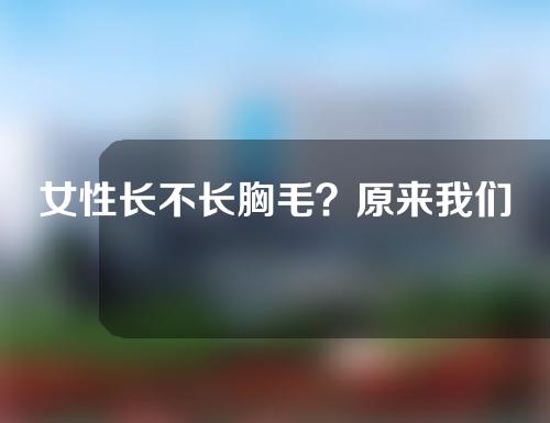 女性长不长胸毛？原来我们错了好些年